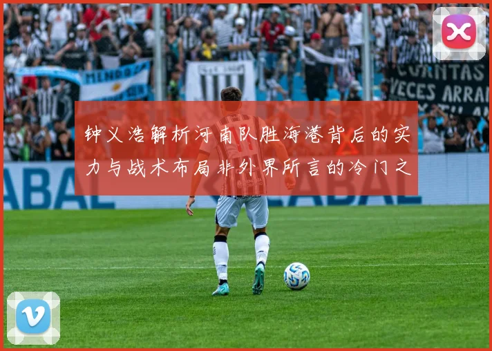 钟义浩解析河南队胜海港背后的实力与战术布局非外界所言的冷门之战
