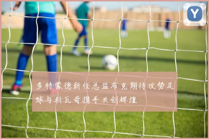 多特蒙德新任总监布克期待攻势足球与科瓦奇携手共创辉煌