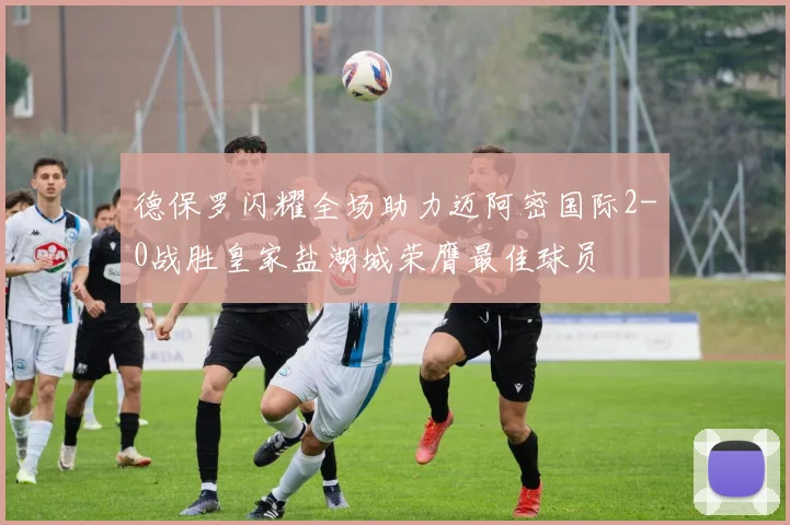 德保罗闪耀全场助力迈阿密国际2-0战胜皇家盐湖城荣膺最佳球员