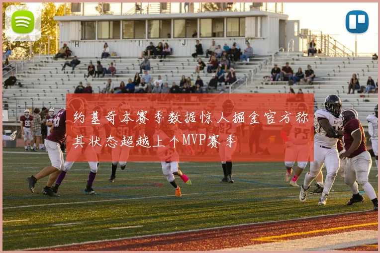 约基奇本赛季数据惊人掘金官方称其状态超越上个MVP赛季