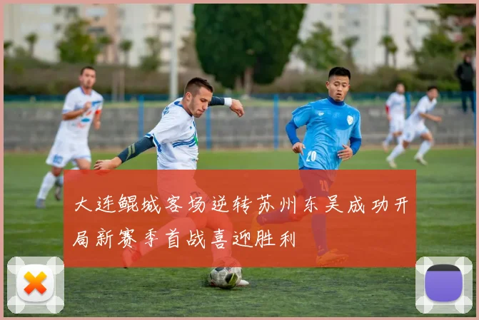 大连鲲城客场逆转苏州东吴成功开局新赛季首战喜迎胜利