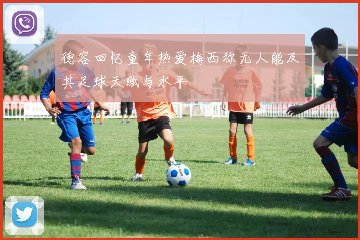 德容回忆童年热爱梅西称无人能及其足球天赋与水平