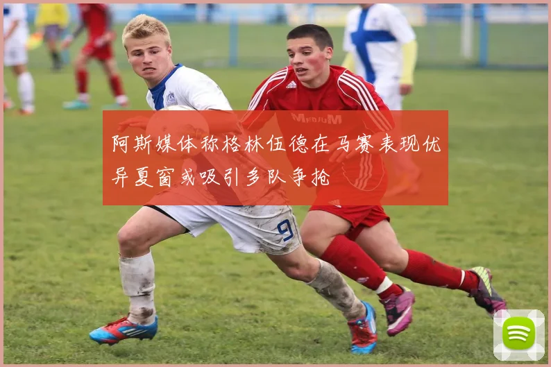 阿斯媒体称格林伍德在马赛表现优异夏窗或吸引多队争抢