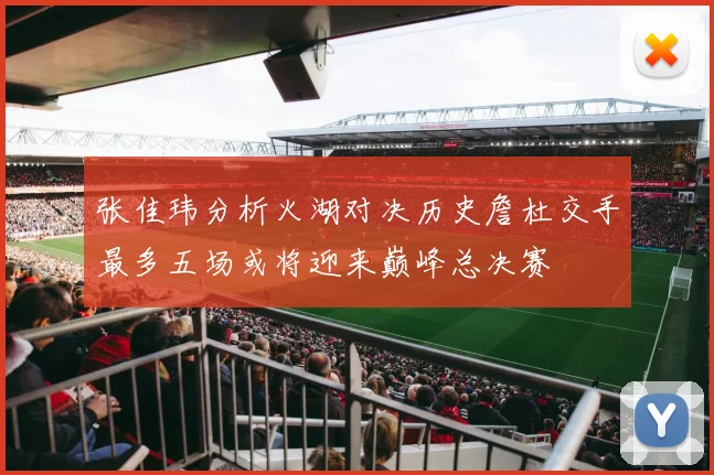 张佳玮分析火湖对决历史詹杜交手最多五场或将迎来巅峰总决赛