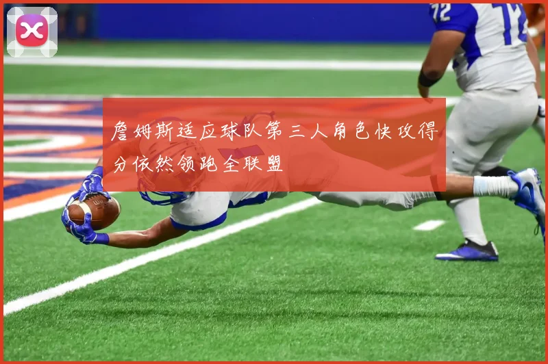 詹姆斯适应球队第三人角色快攻得分依然领跑全联盟