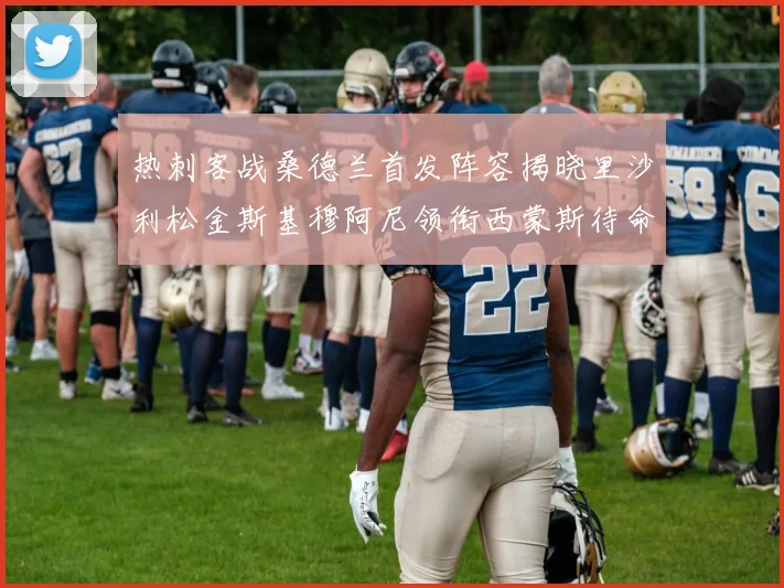 热刺客战桑德兰首发阵容揭晓里沙利松金斯基穆阿尼领衔西蒙斯待命