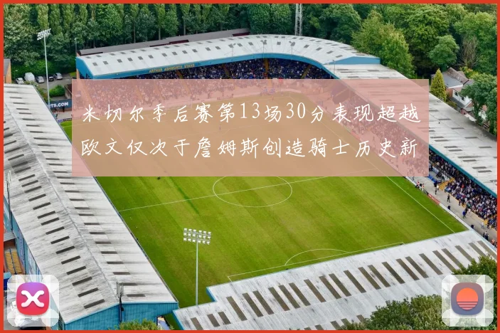 米切尔季后赛第13场30分表现超越欧文仅次于詹姆斯创造骑士历史新纪录