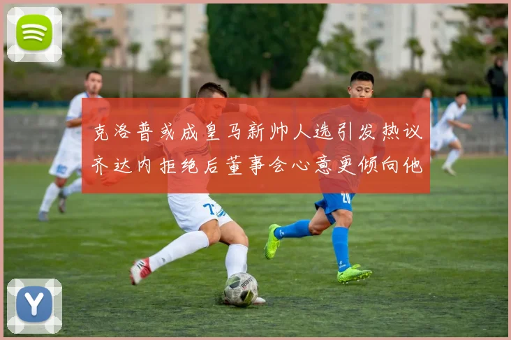克洛普或成皇马新帅人选引发热议齐达内拒绝后董事会心意更倾向他