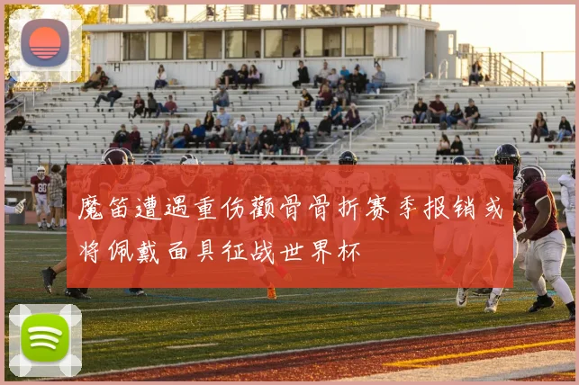 魔笛遭遇重伤颧骨骨折赛季报销或将佩戴面具征战世界杯