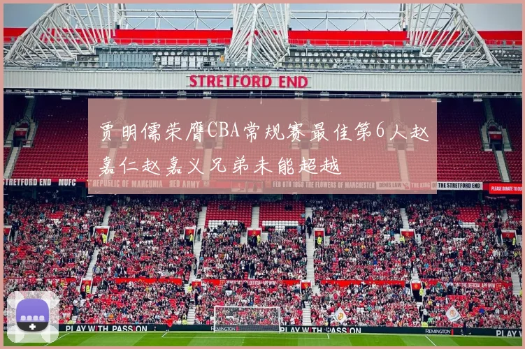 贾明儒荣膺CBA常规赛最佳第6人赵嘉仁赵嘉义兄弟未能超越