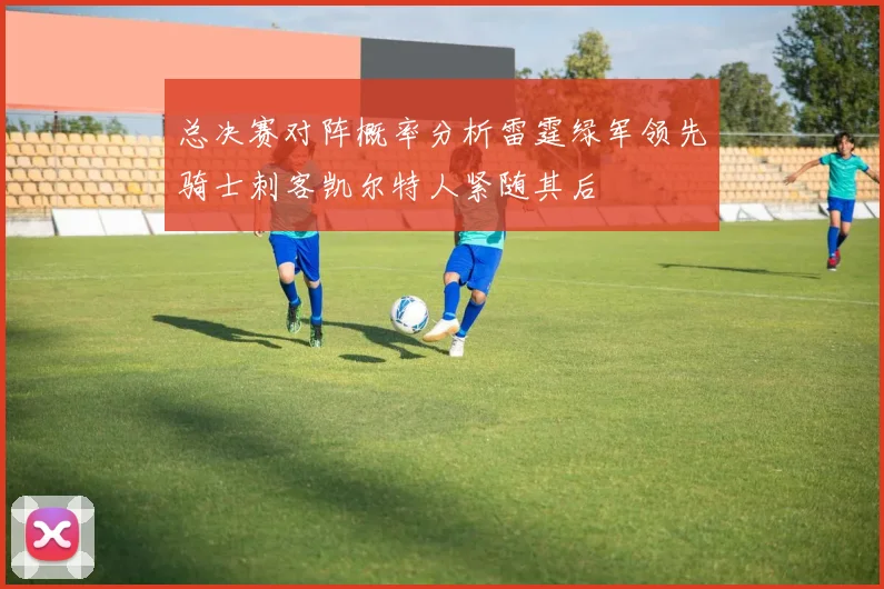 总决赛对阵概率分析雷霆绿军领先骑士刺客凯尔特人紧随其后