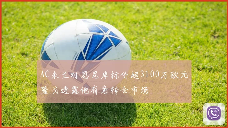 AC米兰对恩昆库标价超3100万欧元隆戈透露他有意转会市场