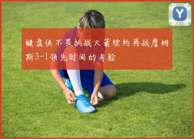 键盘侠不畏挑战火箭续约再战詹姆斯3-1领先时间的考验