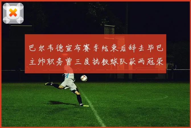 巴尔韦德宣布赛季结束后辞去毕巴主帅职务曾三度执教球队获两冠荣耀