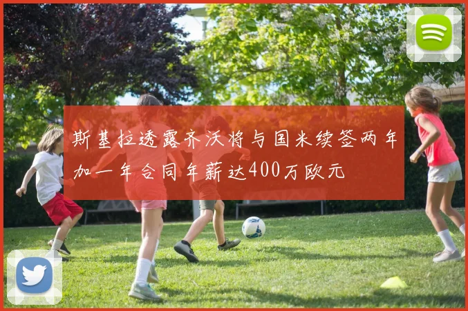 斯基拉透露齐沃将与国米续签两年加一年合同年薪达400万欧元
