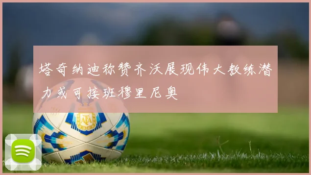 塔奇纳迪称赞齐沃展现伟大教练潜力或可接班穆里尼奥