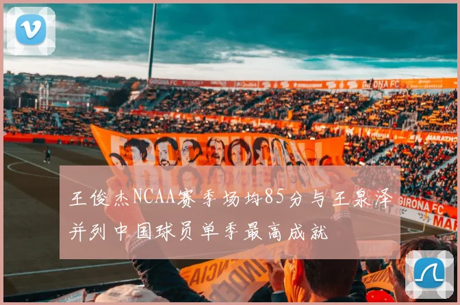 王俊杰NCAA赛季场均85分与王泉泽并列中国球员单季最高成就