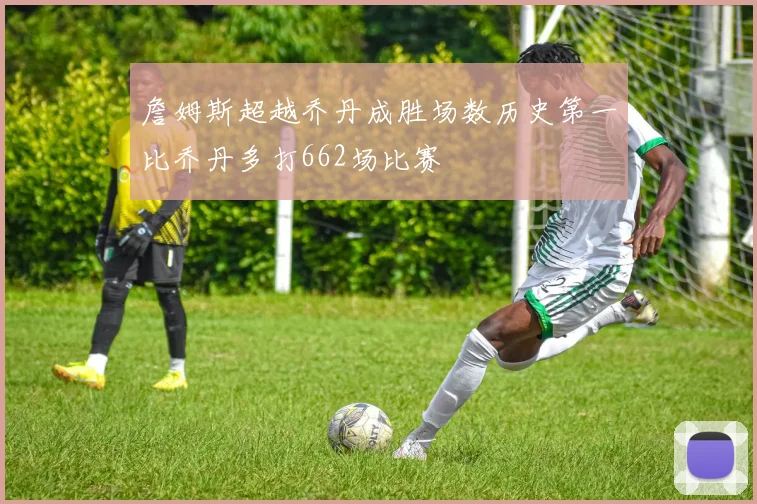 詹姆斯超越乔丹成胜场数历史第一比乔丹多打662场比赛