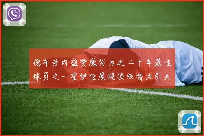 德布劳内盛赞魔笛为近二十年最佳球员之一霍伊伦展现顶级潜力引关注