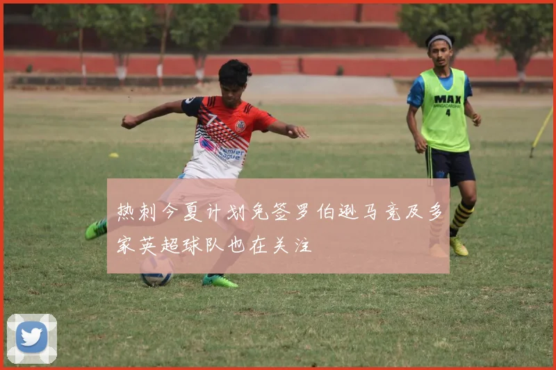 热刺今夏计划免签罗伯逊马竞及多家英超球队也在关注