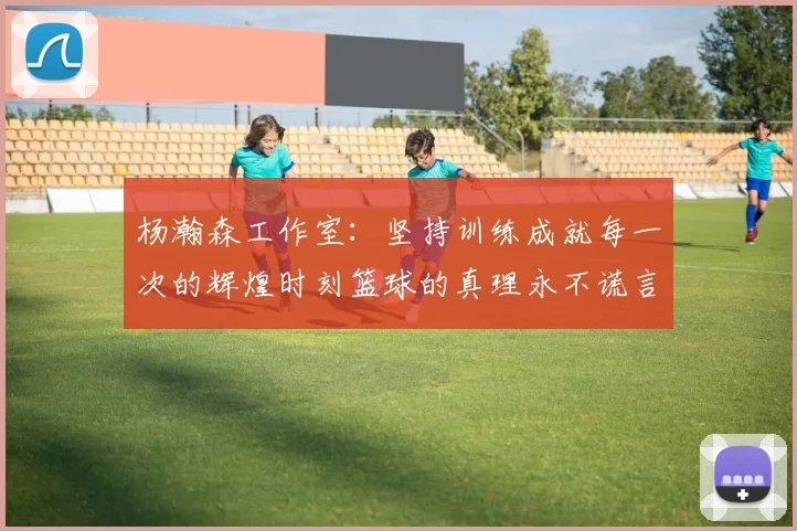 杨瀚森工作室：坚持训练成就每一次的辉煌时刻篮球的真理永不谎言
