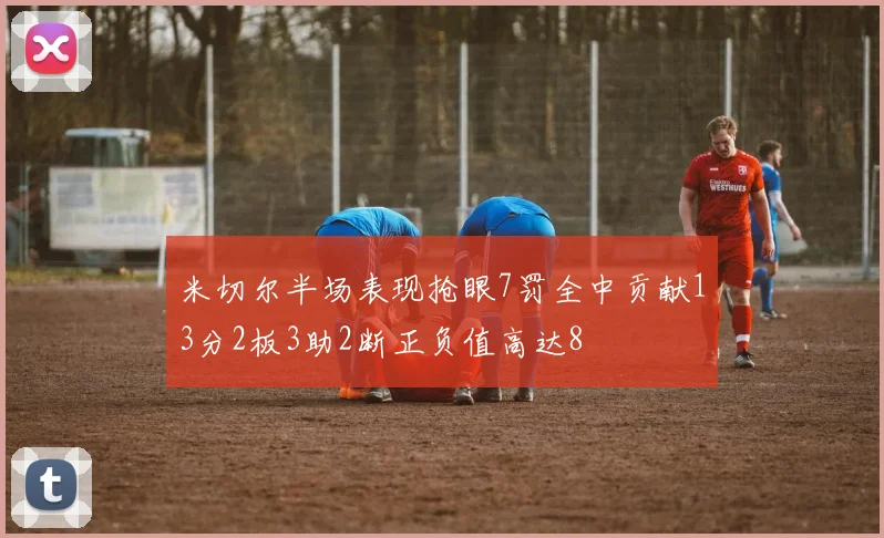米切尔半场表现抢眼7罚全中贡献13分2板3助2断正负值高达8
