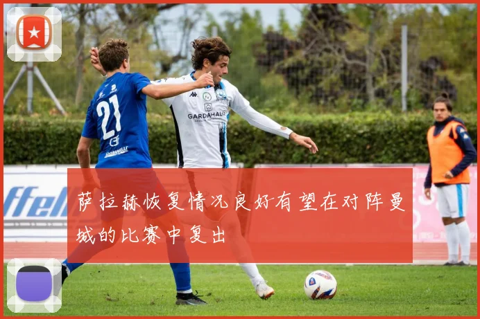 萨拉赫恢复情况良好有望在对阵曼城的比赛中复出