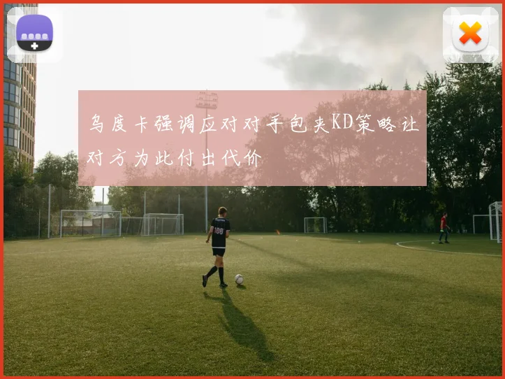 乌度卡强调应对对手包夹KD策略让对方为此付出代价