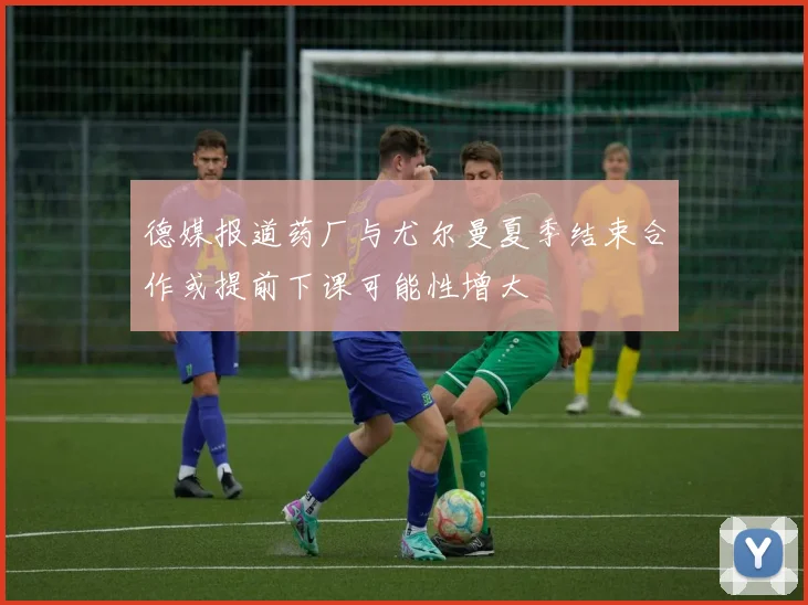 德媒报道药厂与尤尔曼夏季结束合作或提前下课可能性增大