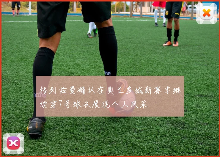 格列兹曼确认在奥兰多城新赛季继续穿7号球衣展现个人风采