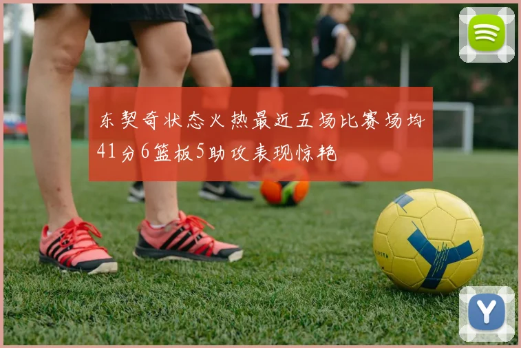 东契奇状态火热最近五场比赛场均41分6篮板5助攻表现惊艳