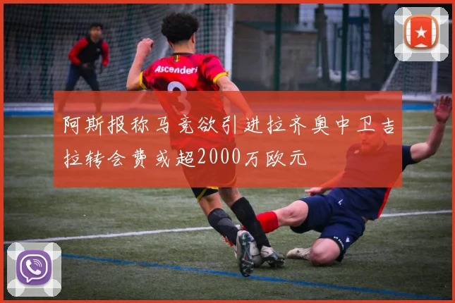 阿斯报称马竞欲引进拉齐奥中卫吉拉转会费或超2000万欧元