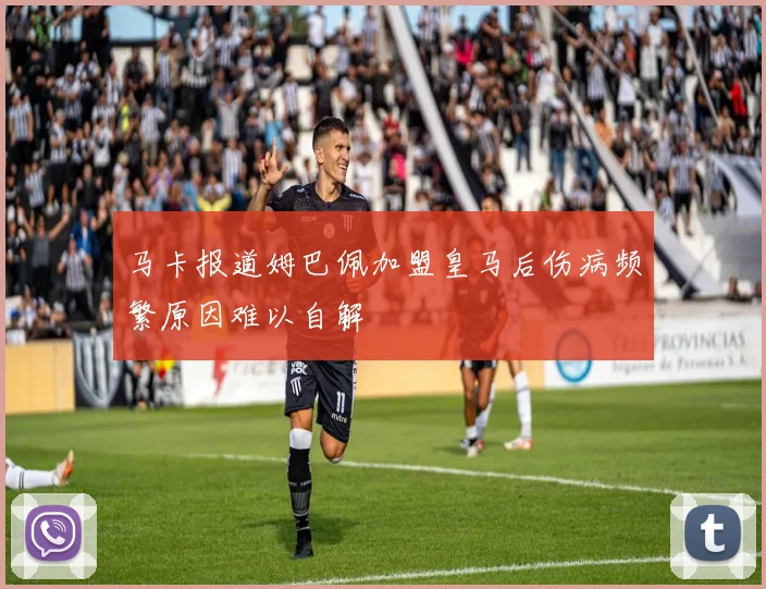 马卡报道姆巴佩加盟皇马后伤病频繁原因难以自解