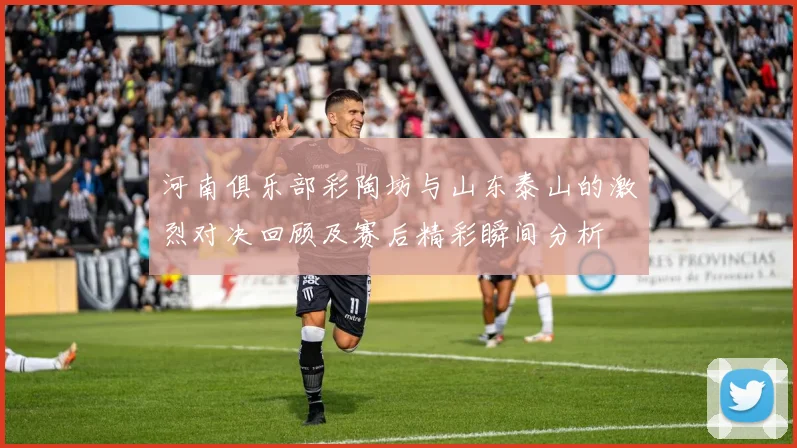 河南俱乐部彩陶坊与山东泰山的激烈对决回顾及赛后精彩瞬间分析