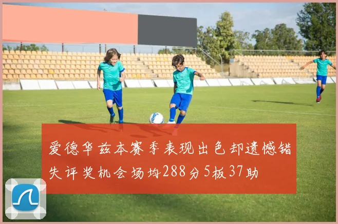 爱德华兹本赛季表现出色却遗憾错失评奖机会场均288分5板37助