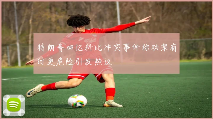 特朗普回忆科比冲突事件称劝架有时更危险引发热议