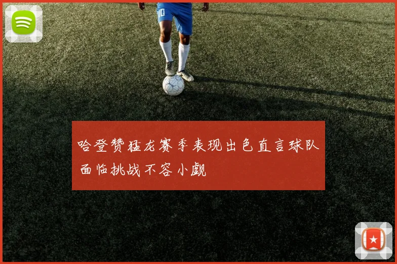 哈登赞猛龙赛季表现出色直言球队面临挑战不容小觑