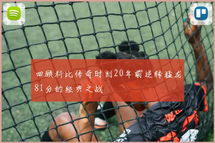 回顾科比传奇时刻20年前逆转猛龙81分的经典之战