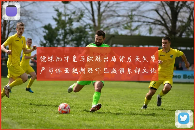 德媒批评皇马欧冠出局背后丧失尊严与体面裁判恐吓已成俱乐部文化
