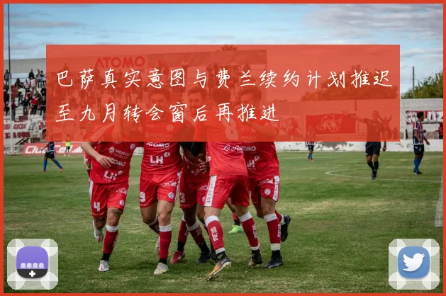 巴萨真实意图与费兰续约计划推迟至九月转会窗后再推进